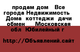 продам дом - Все города Недвижимость » Дома, коттеджи, дачи обмен   . Московская обл.,Юбилейный г.